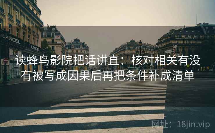读蜂鸟影院把话讲直:核对相关有没有被写成因果后再把条件补成清单 读蜂鸟影院把话讲直:核对相关有没有被写成因果后再把条件补成清单