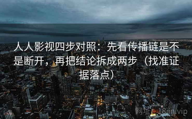 人人影视四步对照：先看传播链是不是断开，再把结论拆成两步（找准证据落点）