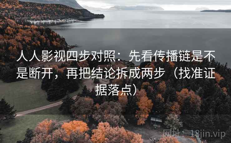 人人影视四步对照：先看传播链是不是断开，再把结论拆成两步（找准证据落点）