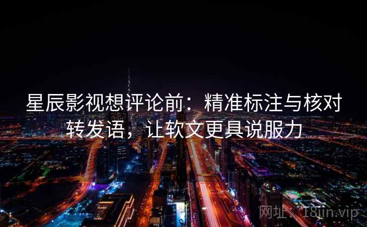 星辰影视想评论前:精准标注与核对转发语,让软文更具说服力 星辰影视想评论前:精准标注与核对转发语,让软文更具说服力