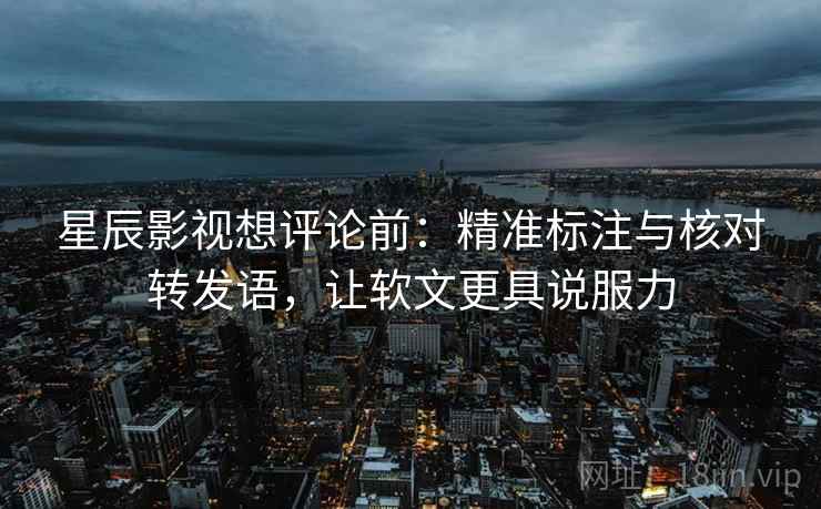 星辰影视想评论前:精准标注与核对转发语,让软文更具说服力 星辰影视想评论前:精准标注与核对转发语,让软文更具说服力