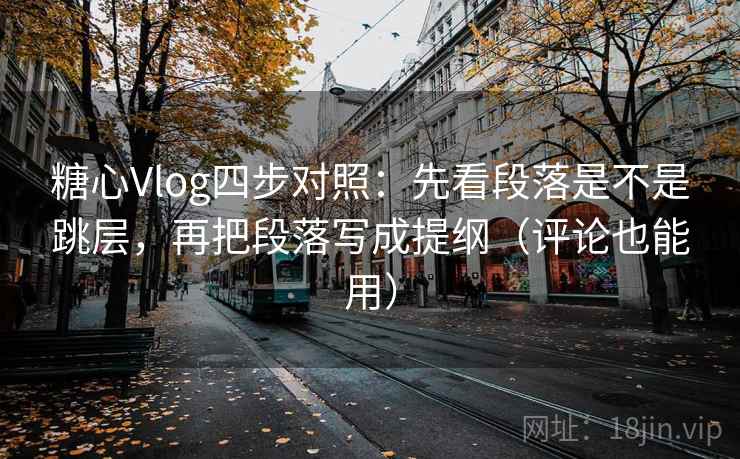 糖心Vlog四步对照：先看段落是不是跳层，再把段落写成提纲（评论也能用）