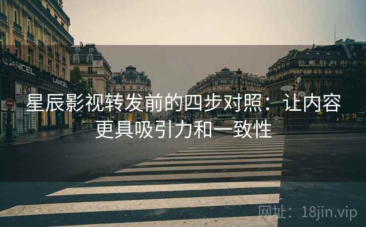 星辰影视转发前的四步对照:让内容更具吸引力和一致性 星辰影视转发前的四步对照:让内容更具吸引力和一致性