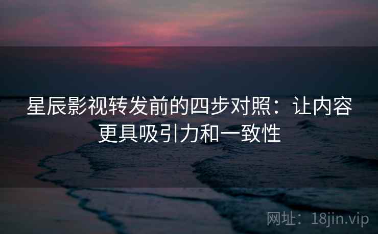 星辰影视转发前的四步对照:让内容更具吸引力和一致性 星辰影视转发前的四步对照:让内容更具吸引力和一致性
