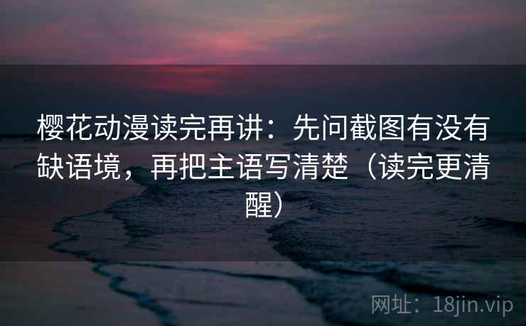 樱花动漫读完再讲:先问截图有没有缺语境,再把主语写清楚(读完更清醒) 樱花动漫读完再讲:先问截图有没有缺语境,再把主语写清楚(读完更清醒)