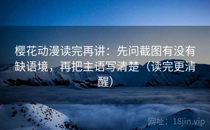 樱花动漫读完再讲:先问截图有没有缺语境,再把主语写清楚(读完更清醒) 樱花动漫读完再讲:先问截图有没有缺语境,再把主语写清楚(读完更清醒)