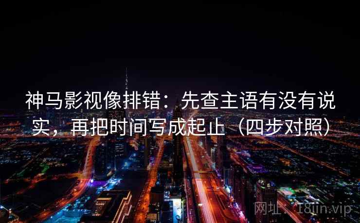 神马影视像排错:先查主语有没有说实,再把时间写成起止(四步对照) 神马影视像排错:先查主语有没有说实,再把时间写成起止(四步对照)