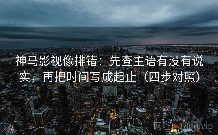 神马影视像排错:先查主语有没有说实,再把时间写成起止(四步对照) 神马影视像排错:先查主语有没有说实,再把时间写成起止(四步对照)