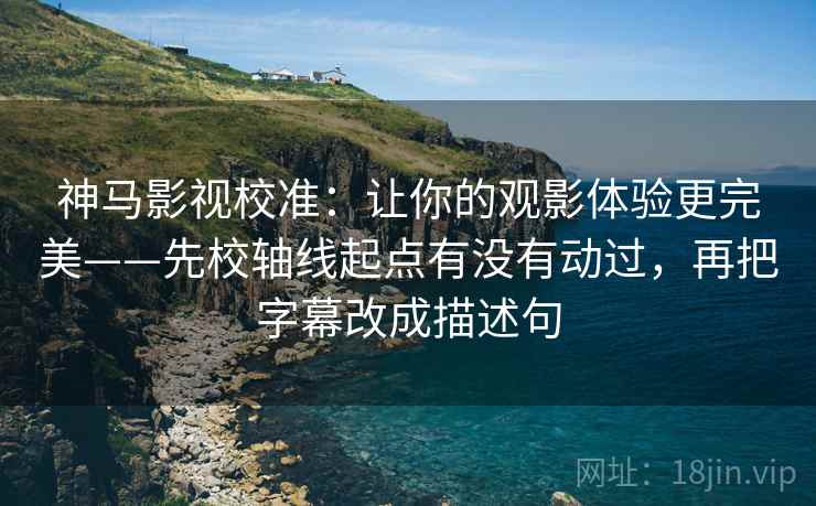 神马影视校准:让你的观影体验更完美——先校轴线起点有没有动过,再把字幕改成描述句 神马影视校准:让你的观影体验更完美——先校轴线起点有没有动过,再把字幕改成描述句