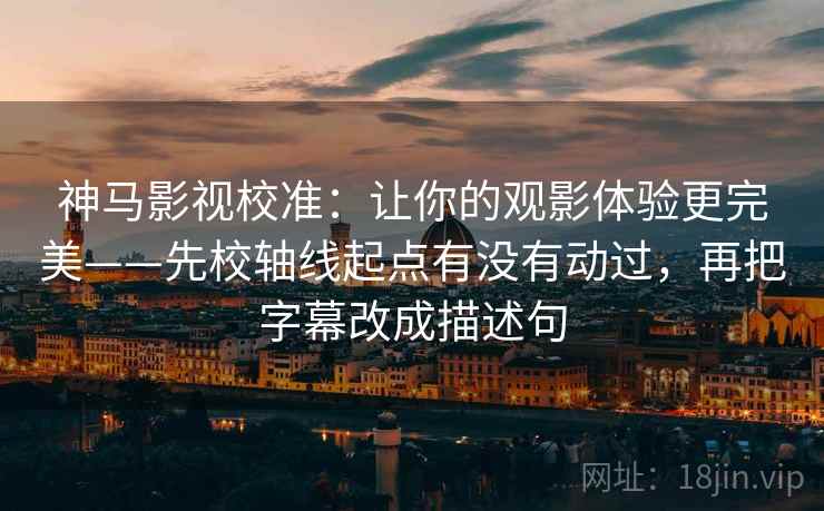 神马影视校准:让你的观影体验更完美——先校轴线起点有没有动过,再把字幕改成描述句 神马影视校准:让你的观影体验更完美——先校轴线起点有没有动过,再把字幕改成描述句
