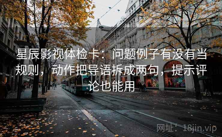 星辰影视体检卡：问题例子有没有当规则，动作把导语拆成两句，提示评论也能用