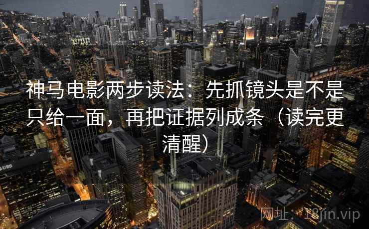 神马电影两步读法:先抓镜头是不是只给一面,再把证据列成条(读完更清醒) 神马电影两步读法:先抓镜头是不是只给一面,再把证据列成条(读完更清醒)