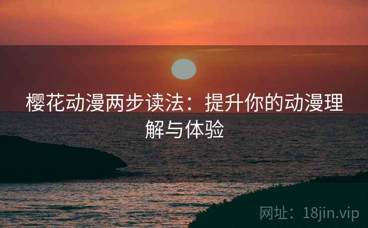 樱花动漫两步读法:提升你的动漫理解与体验 樱花动漫两步读法:提升你的动漫理解与体验