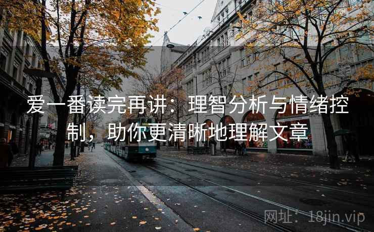 爱一番读完再讲:理智分析与情绪控制,助你更清晰地理解文章 爱一番读完再讲:理智分析与情绪控制,助你更清晰地理解文章
