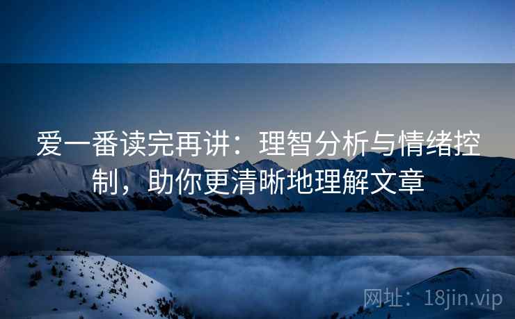 爱一番读完再讲:理智分析与情绪控制,助你更清晰地理解文章 爱一番读完再讲:理智分析与情绪控制,助你更清晰地理解文章