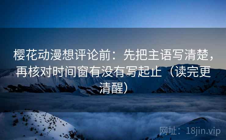 樱花动漫想评论前:先把主语写清楚,再核对时间窗有没有写起止(读完更清醒) 樱花动漫想评论前:先把主语写清楚,再核对时间窗有没有写起止(读完更清醒)