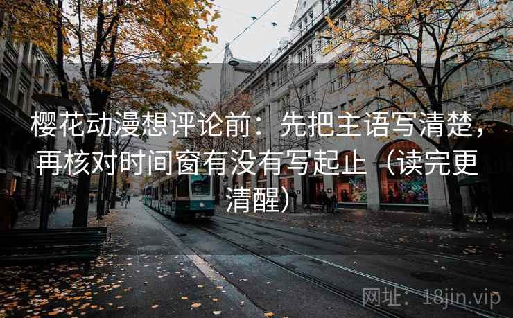 樱花动漫想评论前:先把主语写清楚,再核对时间窗有没有写起止(读完更清醒) 樱花动漫想评论前:先把主语写清楚,再核对时间窗有没有写起止(读完更清醒)