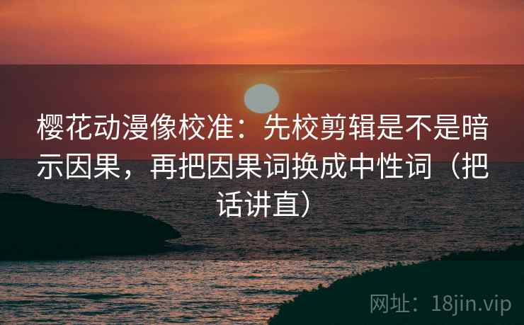 樱花动漫像校准:先校剪辑是不是暗示因果,再把因果词换成中性词(把话讲直) 樱花动漫像校准:先校剪辑是不是暗示因果,再把因果词换成中性词(把话讲直)