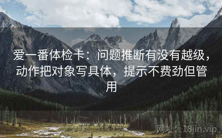 爱一番体检卡:问题推断有没有越级,动作把对象写具体,提示不费劲但管用 爱一番体检卡:问题推断有没有越级,动作把对象写具体,提示不费劲但管用