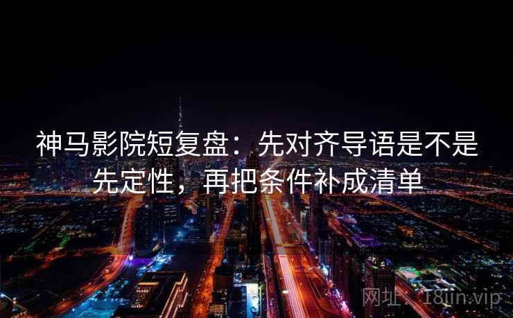 神马影院短复盘:先对齐导语是不是先定性,再把条件补成清单 神马影院短复盘:先对齐导语是不是先定性,再把条件补成清单