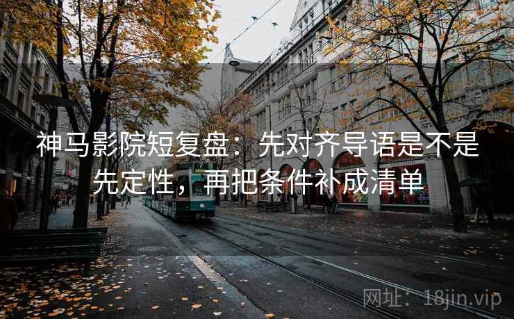 神马影院短复盘:先对齐导语是不是先定性,再把条件补成清单 神马影院短复盘:先对齐导语是不是先定性,再把条件补成清单