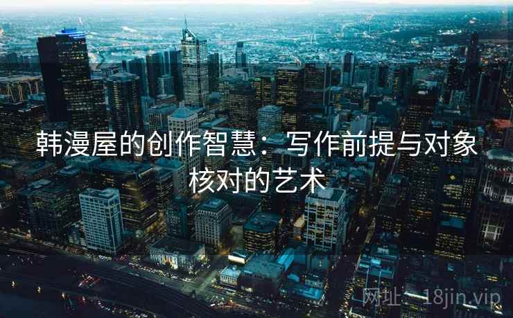 韩漫屋的创作智慧:写作前提与对象核对的艺术 韩漫屋的创作智慧:写作前提与对象核对的艺术