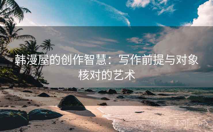 韩漫屋的创作智慧:写作前提与对象核对的艺术 韩漫屋的创作智慧:写作前提与对象核对的艺术