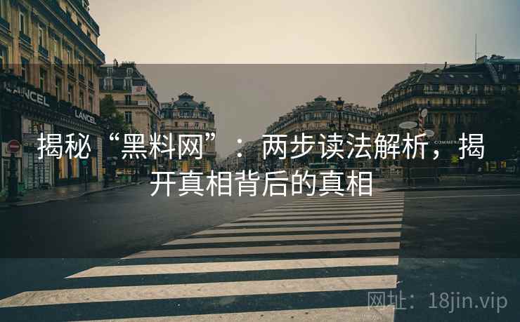 揭秘“黑料网”:两步读法解析,揭开真相背后的真相 揭秘“黑料网”:两步读法解析,揭开真相背后的真相
