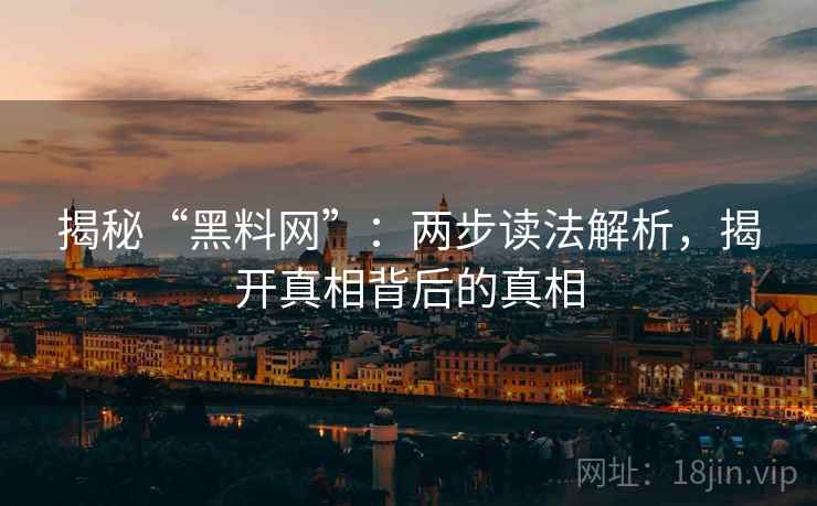 揭秘“黑料网”:两步读法解析,揭开真相背后的真相 揭秘“黑料网”:两步读法解析,揭开真相背后的真相