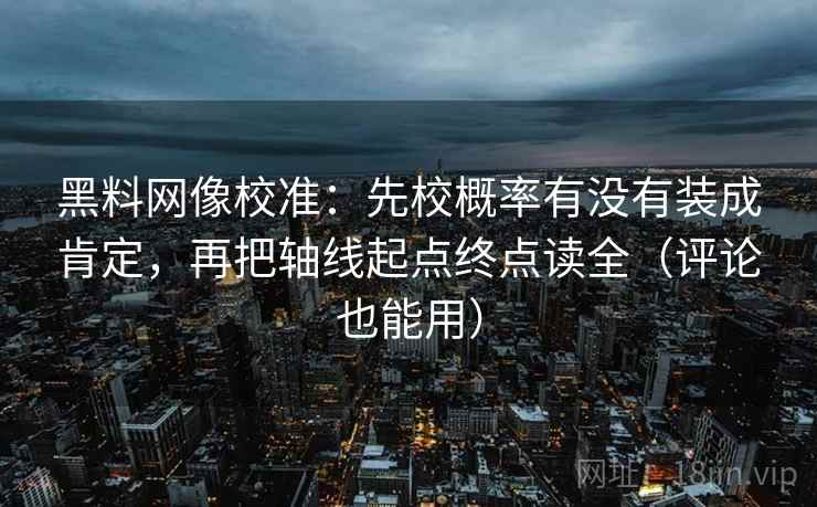 黑料网像校准:先校概率有没有装成肯定,再把轴线起点终点读全(评论也能用) 黑料网像校准:先校概率有没有装成肯定,再把轴线起点终点读全(评论也能用)