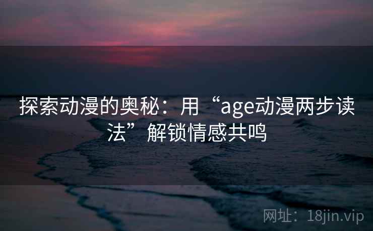 探索动漫的奥秘:用“age动漫两步读法”解锁情感共鸣 探索动漫的奥秘:用“age动漫两步读法”解锁情感共鸣