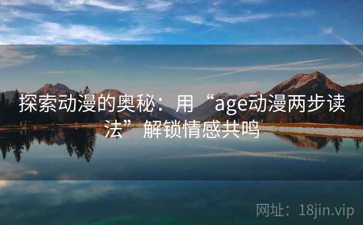 探索动漫的奥秘:用“age动漫两步读法”解锁情感共鸣 探索动漫的奥秘:用“age动漫两步读法”解锁情感共鸣