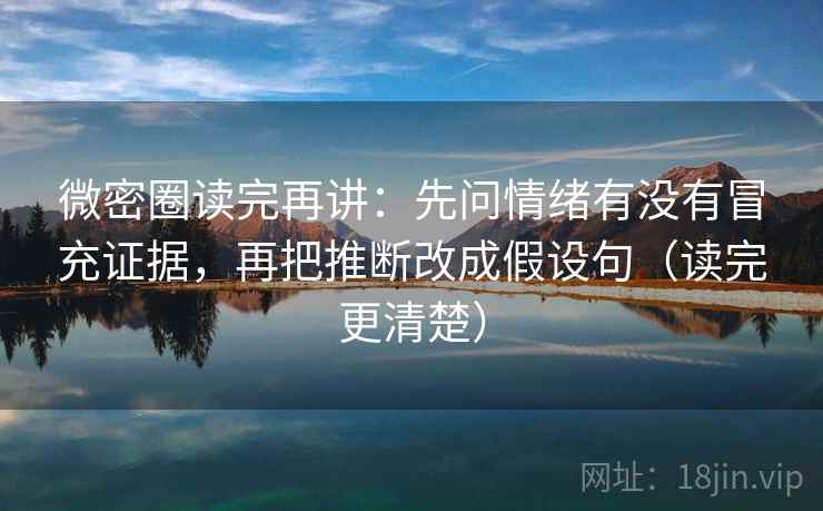 微密圈读完再讲:先问情绪有没有冒充证据,再把推断改成假设句(读完更清楚) 微密圈读完再讲:先问情绪有没有冒充证据,再把推断改成假设句(读完更清楚)