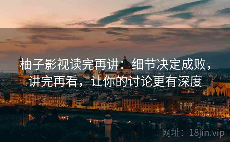 柚子影视读完再讲:细节决定成败,讲完再看,让你的讨论更有深度 柚子影视读完再讲:细节决定成败,讲完再看,让你的讨论更有深度