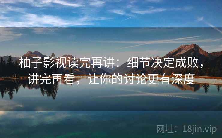 柚子影视读完再讲:细节决定成败,讲完再看,让你的讨论更有深度 柚子影视读完再讲:细节决定成败,讲完再看,让你的讨论更有深度