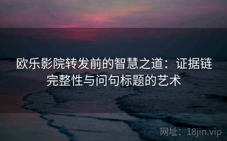欧乐影院转发前的智慧之道:证据链完整性与问句标题的艺术 欧乐影院转发前的智慧之道:证据链完整性与问句标题的艺术
