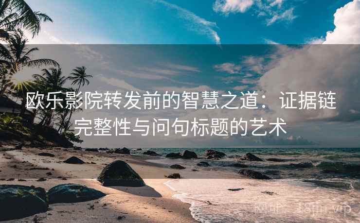欧乐影院转发前的智慧之道:证据链完整性与问句标题的艺术 欧乐影院转发前的智慧之道:证据链完整性与问句标题的艺术