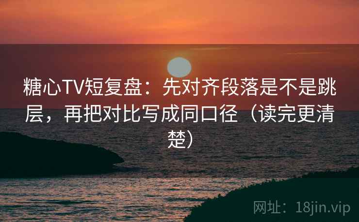 糖心TV短复盘:先对齐段落是不是跳层,再把对比写成同口径(读完更清楚) 糖心TV短复盘:先对齐段落是不是跳层,再把对比写成同口径(读完更清楚)