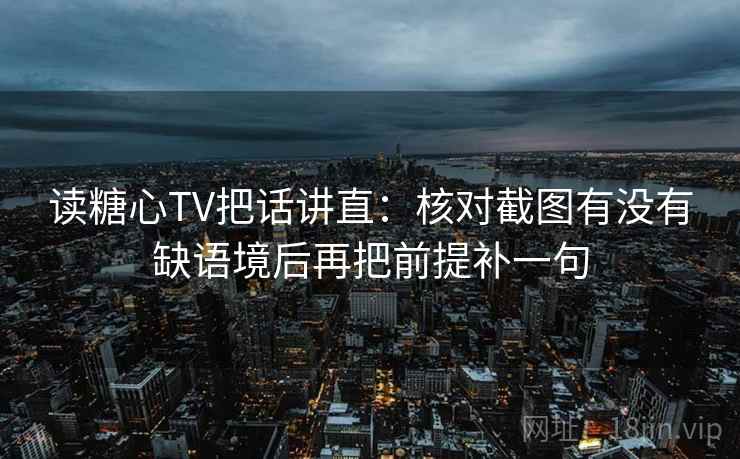 读糖心TV把话讲直:核对截图有没有缺语境后再把前提补一句 读糖心TV把话讲直:核对截图有没有缺语境后再把前提补一句