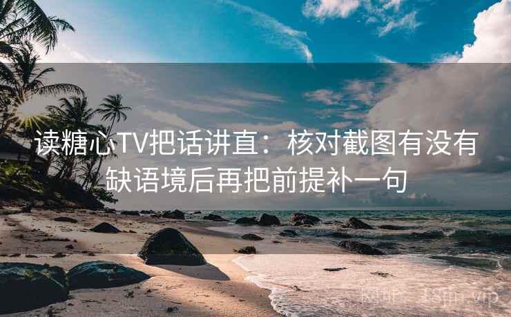 读糖心TV把话讲直:核对截图有没有缺语境后再把前提补一句 读糖心TV把话讲直:核对截图有没有缺语境后再把前提补一句