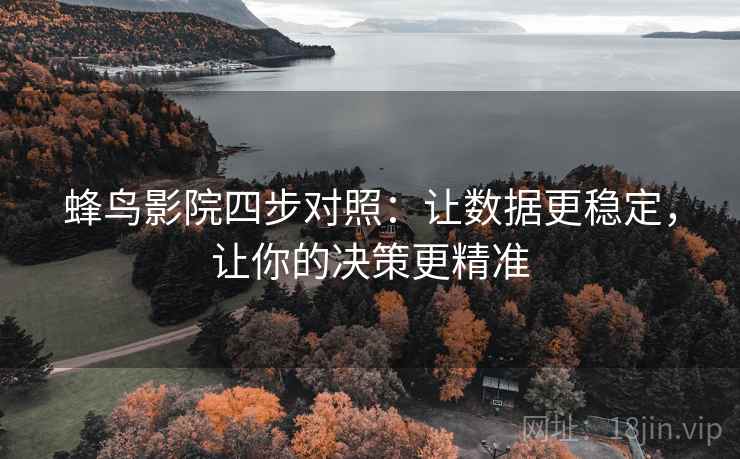 蜂鸟影院四步对照:让数据更稳定,让你的决策更精准 蜂鸟影院四步对照:让数据更稳定,让你的决策更精准