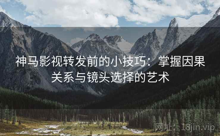 神马影视转发前的小技巧:掌握因果关系与镜头选择的艺术 神马影视转发前的小技巧:掌握因果关系与镜头选择的艺术