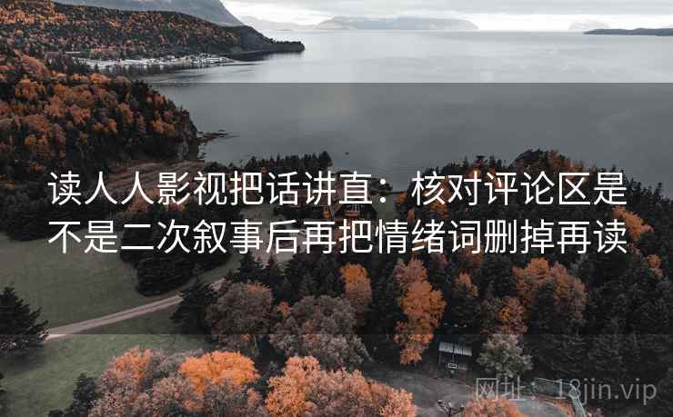 读人人影视把话讲直:核对评论区是不是二次叙事后再把情绪词删掉再读 读人人影视把话讲直:核对评论区是不是二次叙事后再把情绪词删掉再读