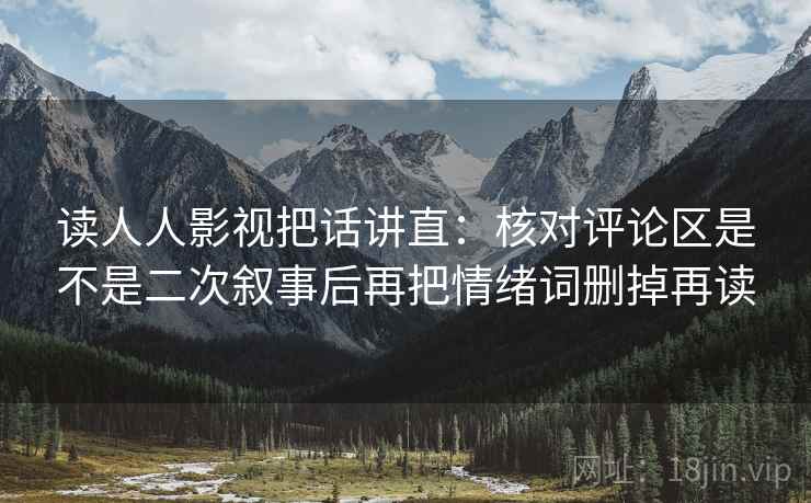 读人人影视把话讲直:核对评论区是不是二次叙事后再把情绪词删掉再读 读人人影视把话讲直:核对评论区是不是二次叙事后再把情绪词删掉再读