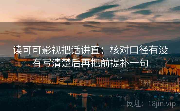 读可可影视把话讲直:核对口径有没有写清楚后再把前提补一句 读可可影视把话讲直:核对口径有没有写清楚后再把前提补一句