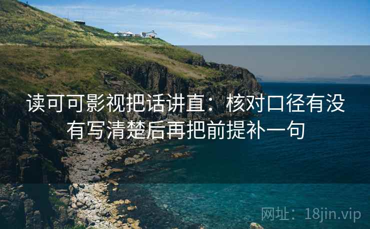 读可可影视把话讲直:核对口径有没有写清楚后再把前提补一句 读可可影视把话讲直:核对口径有没有写清楚后再把前提补一句