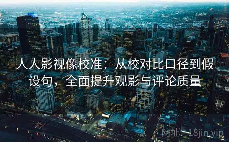 人人影视像校准:从校对比口径到假设句,全面提升观影与评论质量 人人影视像校准:从校对比口径到假设句,全面提升观影与评论质量