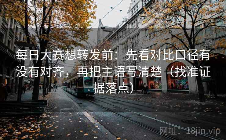每日大赛想转发前:先看对比口径有没有对齐,再把主语写清楚(找准证据落点) 每日大赛想转发前:先看对比口径有没有对齐,再把主语写清楚(找准证据落点)