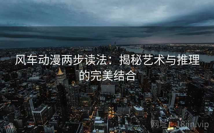 风车动漫两步读法:揭秘艺术与推理的完美结合 风车动漫两步读法:揭秘艺术与推理的完美结合