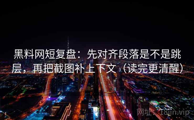 黑料网短复盘:先对齐段落是不是跳层,再把截图补上下文(读完更清醒) 黑料网短复盘:先对齐段落是不是跳层,再把截图补上下文(读完更清醒)